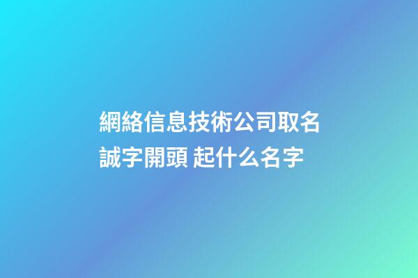 網絡信息技術公司取名誠字開頭 起什么名字-第1張-公司起名-玄機派